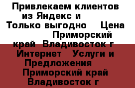 Привлекаем клиентов из Яндекс и Google! Только выгодно! › Цена ­ 8 000 - Приморский край, Владивосток г. Интернет » Услуги и Предложения   . Приморский край,Владивосток г.